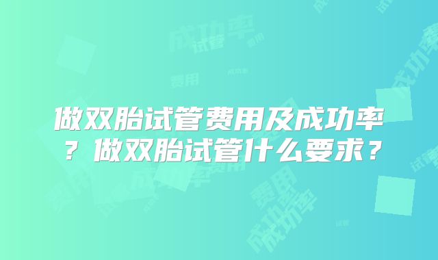 做双胎试管费用及成功率？做双胎试管什么要求？