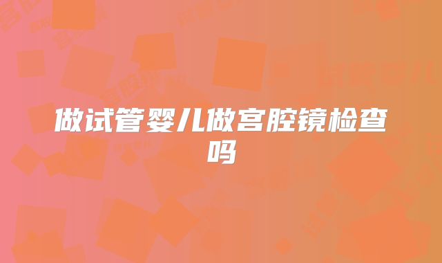 做试管婴儿做宫腔镜检查吗
