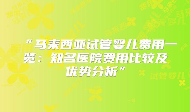 “马来西亚试管婴儿费用一览：知名医院费用比较及优势分析”