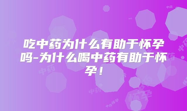 吃中药为什么有助于怀孕吗-为什么喝中药有助于怀孕！