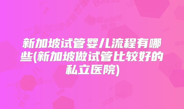 新加坡试管婴儿流程有哪些(新加坡做试管比较好的私立医院)