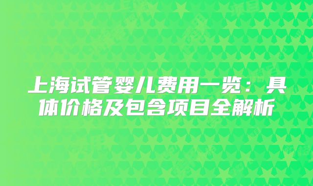 上海试管婴儿费用一览：具体价格及包含项目全解析