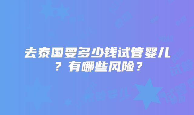去泰国要多少钱试管婴儿？有哪些风险？