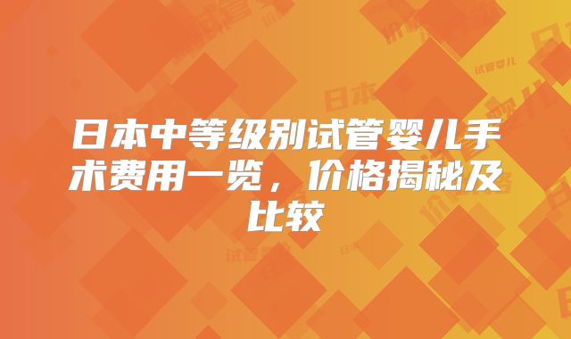 日本中等级别试管婴儿手术费用一览，价格揭秘及比较