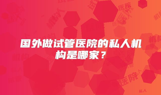 国外做试管医院的私人机构是哪家？