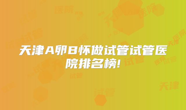 天津A卵B怀做试管试管医院排名榜!