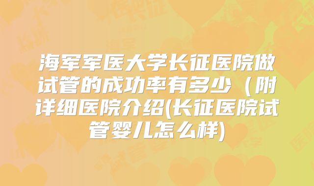 海军军医大学长征医院做试管的成功率有多少(附详细医院介绍(长征医院试管婴儿怎么样)