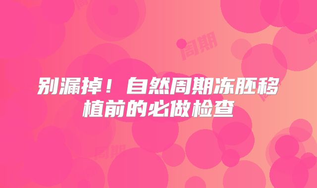 别漏掉！自然周期冻胚移植前的必做检查