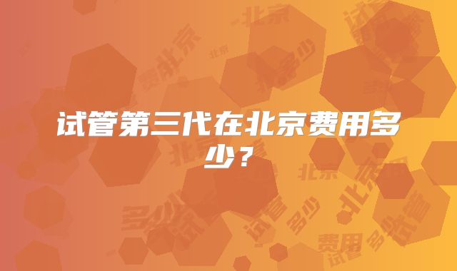 试管第三代在北京费用多少？