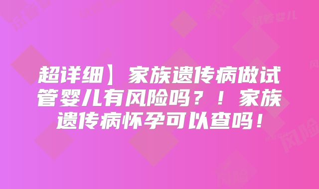 超详细】家族遗传病做试管婴儿有风险吗？！家族遗传病怀孕可以查吗！