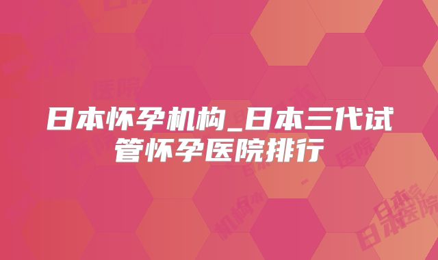 日本怀孕机构_日本三代试管怀孕医院排行