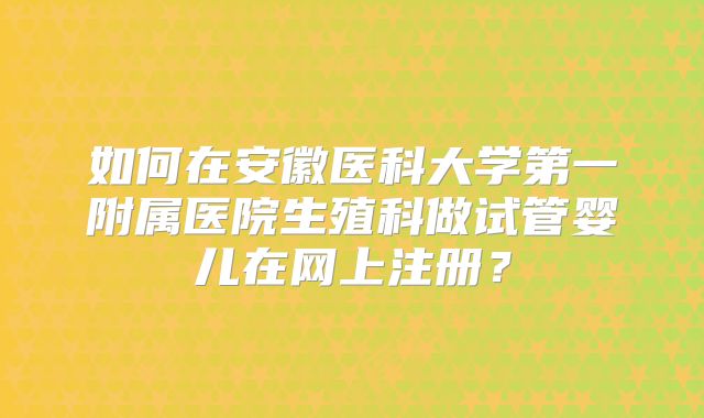 如何在安徽医科大学第一附属医院生殖科做试管婴儿在网上注册？