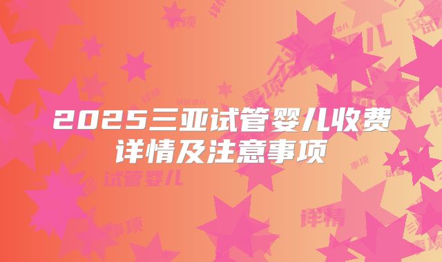 2025三亚试管婴儿收费详情及注意事项