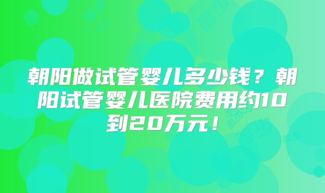 朝阳做试管婴儿多少钱？朝阳试管婴儿医院费用约10到20万元！