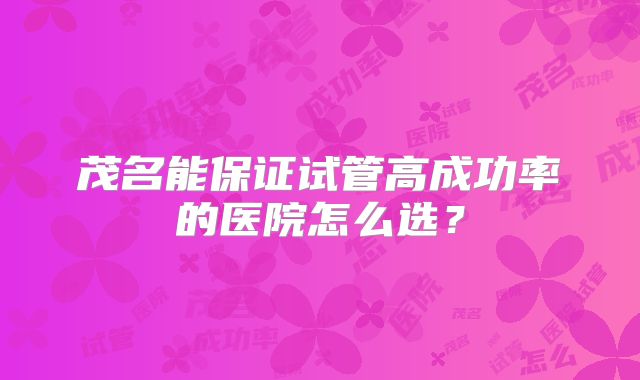茂名能保证试管高成功率的医院怎么选？