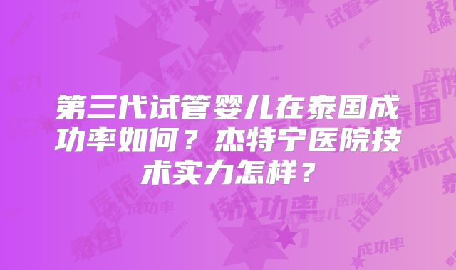 第三代试管婴儿在泰国成功率如何？杰特宁医院技术实力怎样？