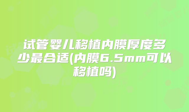 试管婴儿移植内膜厚度多少最合适(内膜6.5mm可以移植吗)