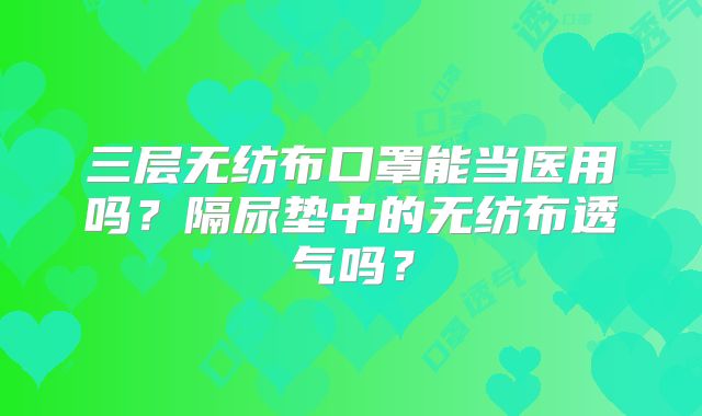 三层无纺布口罩能当医用吗？隔尿垫中的无纺布透气吗？