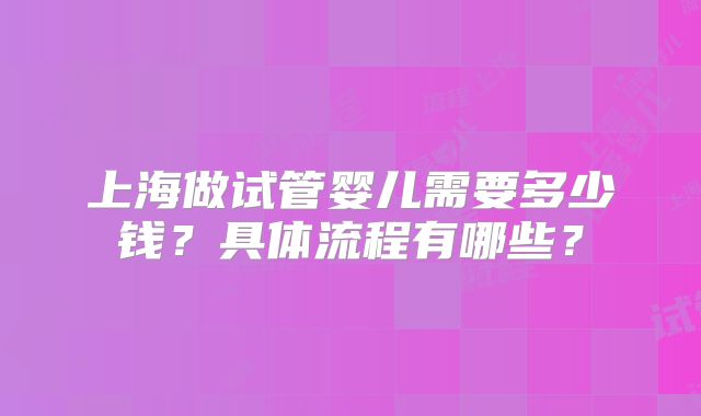 上海做试管婴儿需要多少钱？具体流程有哪些？