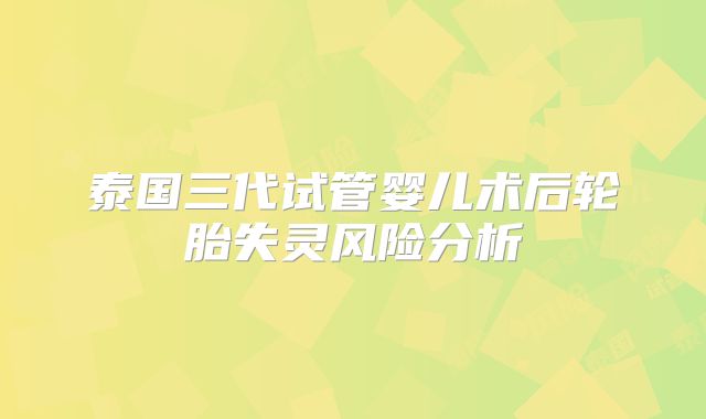 泰国三代试管婴儿术后轮胎失灵风险分析