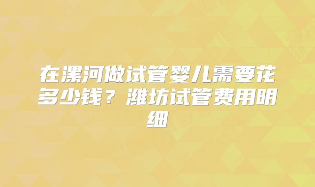 在漯河做试管婴儿需要花多少钱？潍坊试管费用明细
