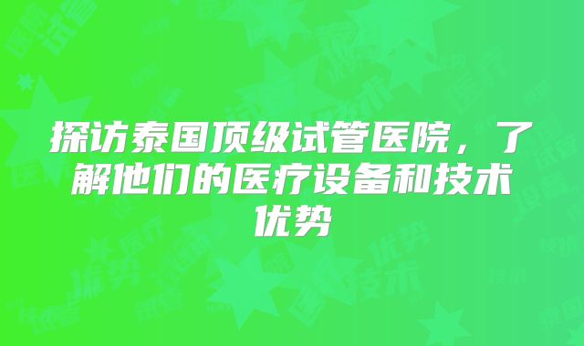 探访泰国顶级试管医院，了解他们的医疗设备和技术优势