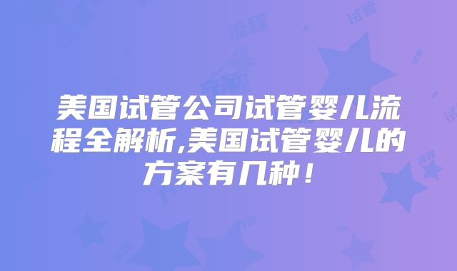 美国试管公司试管婴儿流程全解析,美国试管婴儿的方案有几种！