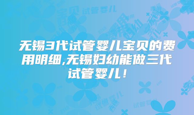 无锡3代试管婴儿宝贝的费用明细,无锡妇幼能做三代试管婴儿！