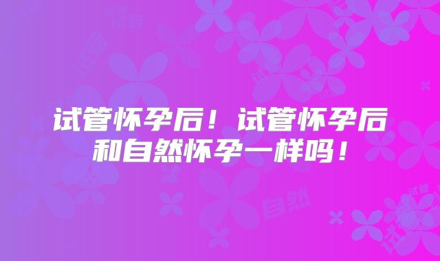 试管怀孕后！试管怀孕后和自然怀孕一样吗！