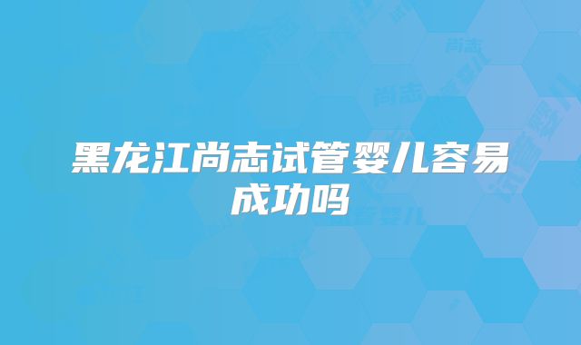 黑龙江尚志试管婴儿容易成功吗