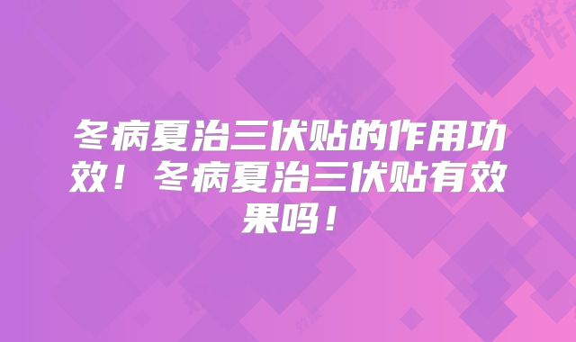 冬病夏治三伏贴的作用功效!冬病夏治三伏贴有效果吗!