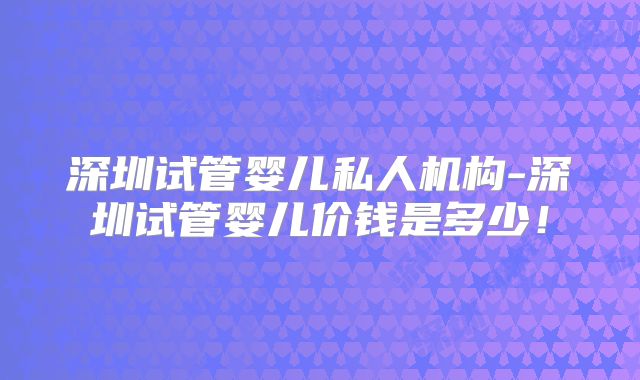 深圳试管婴儿私人机构-深圳试管婴儿价钱是多少！