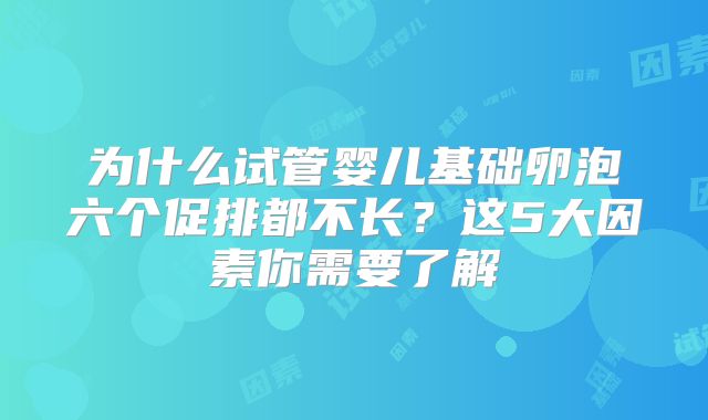 为什么试管婴儿基础卵泡六个促排都不长？这5大因素你需要了解