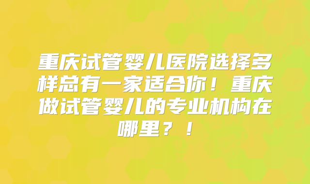 重庆试管婴儿医院选择多样总有一家适合你！重庆做试管婴儿的专业机构在哪里？！
