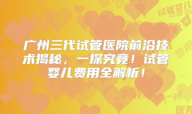 广州三代试管医院前沿技术揭秘，一探究竟！试管婴儿费用全解析！