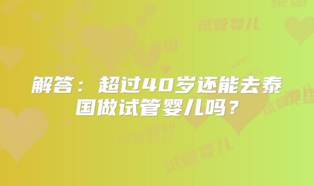 解答：超过40岁还能去泰国做试管婴儿吗？