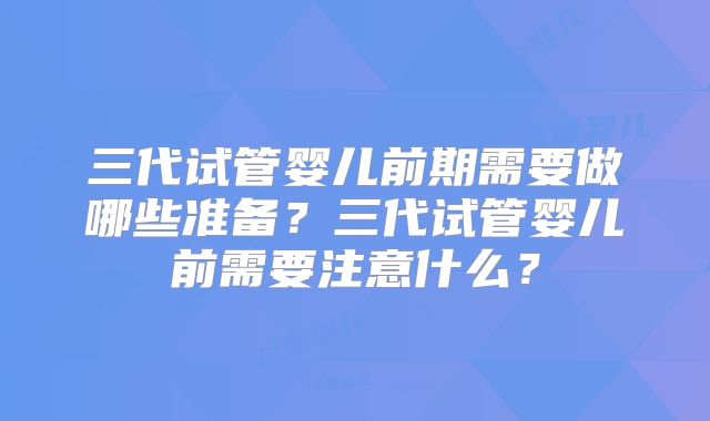 三代试管婴儿前期需要做哪些准备？三代试管婴儿前需要注意什么？