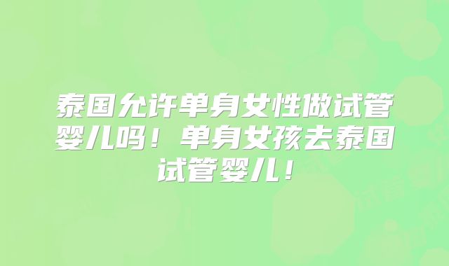 泰国允许单身女性做试管婴儿吗！单身女孩去泰国试管婴儿！