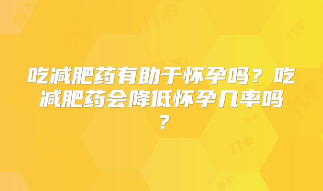 吃减肥药有助于怀孕吗？吃减肥药会降低怀孕几率吗？