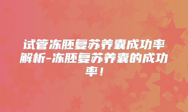 试管冻胚复苏养囊成功率解析-冻胚复苏养囊的成功率！