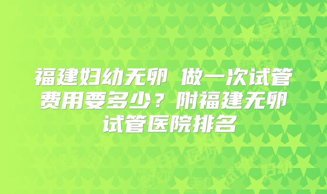 福建妇幼无卵�做一次试管费用要多少？附福建无卵�试管医院排名