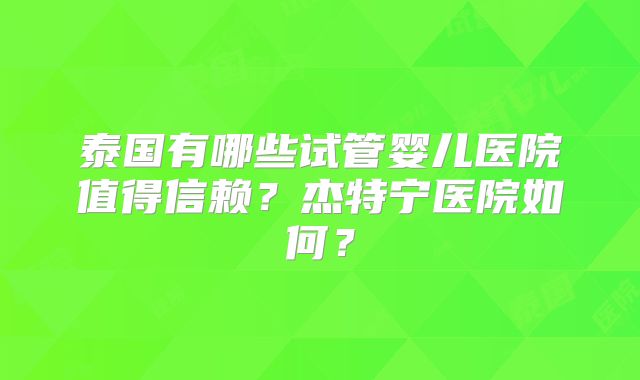 泰国有哪些试管婴儿医院值得信赖?杰特宁医院如何?