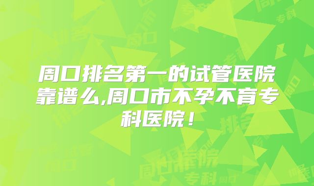 周口排名第一的试管医院靠谱么,周口市不孕不育专科医院！