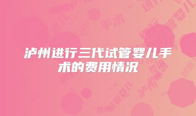 泸州进行三代试管婴儿手术的费用情况