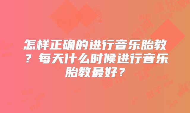 怎样正确的进行音乐胎教?每天什么时候进行音乐胎教最好?