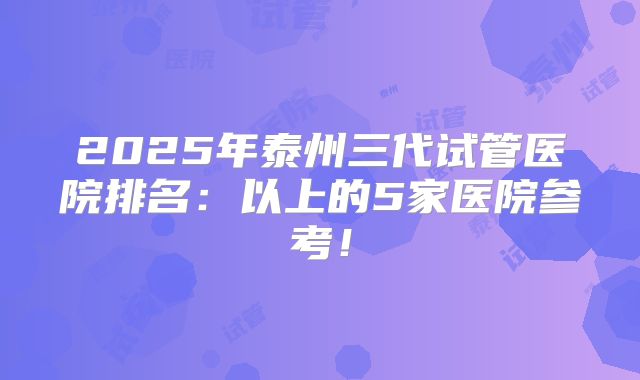 2025年泰州三代试管医院排名：以上的5家医院参考！