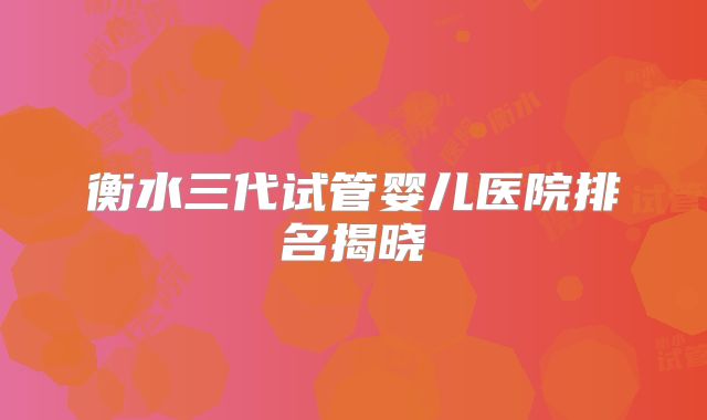 衡水三代试管婴儿医院排名揭晓