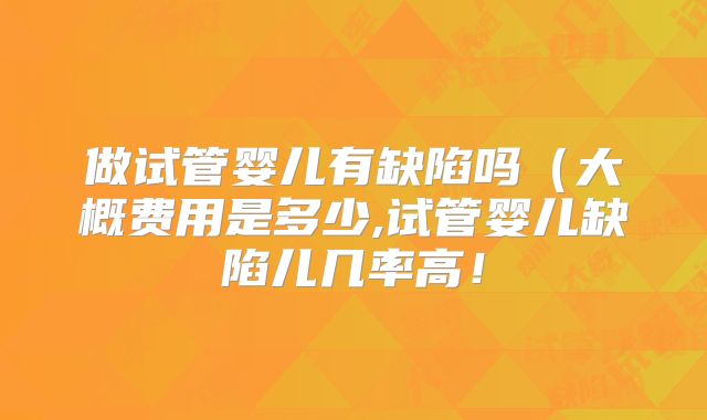 做试管婴儿有缺陷吗(大概费用是多少,试管婴儿缺陷儿几率高!