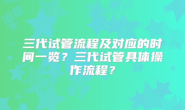 三代试管流程及对应的时间一览？三代试管具体操作流程？