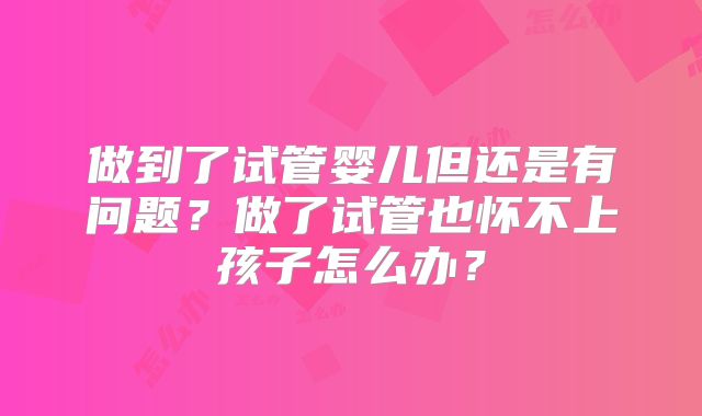 做到了试管婴儿但还是有问题？做了试管也怀不上孩子怎么办？